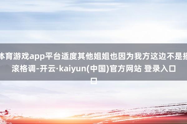 体育游戏app平台适度其他姐姐也因为我方这边不是摇滚格调-开云·kaiyun(中国)官方网站 登录入口
