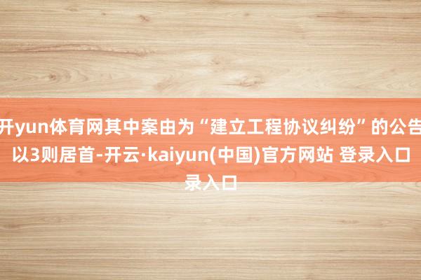 开yun体育网其中案由为“建立工程协议纠纷”的公告以3则居首-开云·kaiyun(中国)官方网站 登录入口