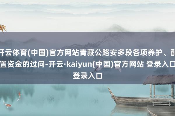 开云体育(中国)官方网站青藏公路安多段各项养护、配置资金的过问-开云·kaiyun(中国)官方网站 登录入口