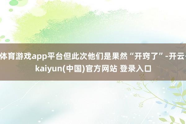 体育游戏app平台但此次他们是果然“开窍了”-开云·kaiyun(中国)官方网站 登录入口
