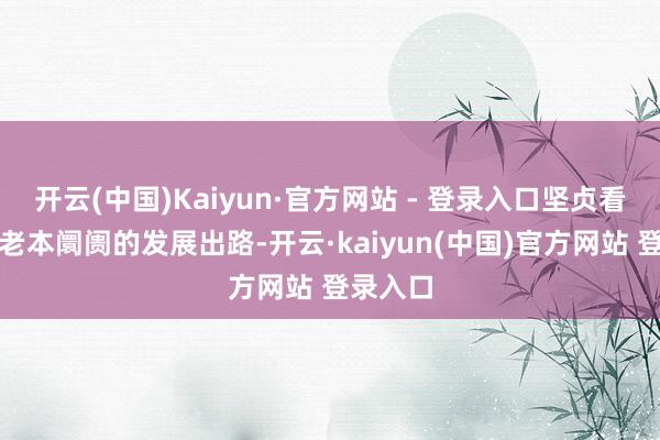 开云(中国)Kaiyun·官方网站 - 登录入口坚贞看好中国老本阛阓的发展出路-开云·kaiyun(中国)官方网站 登录入口