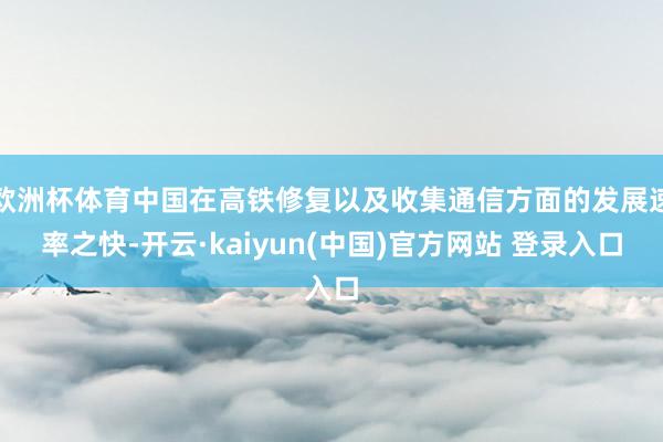 欧洲杯体育中国在高铁修复以及收集通信方面的发展速率之快-开云·kaiyun(中国)官方网站 登录入口