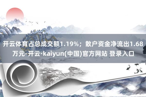 开云体育占总成交额1.19%；散户资金净流出1.68万元-开云·kaiyun(中国)官方网站 登录入口