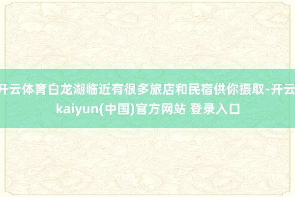 开云体育白龙湖临近有很多旅店和民宿供你摄取-开云·kaiyun(中国)官方网站 登录入口