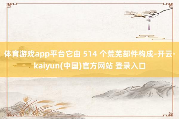体育游戏app平台它由 514 个荒芜部件构成-开云·kaiyun(中国)官方网站 登录入口