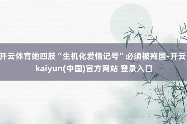 开云体育她四肢“生机化爱情记号”必须被殉国-开云·kaiyun(中国)官方网站 登录入口