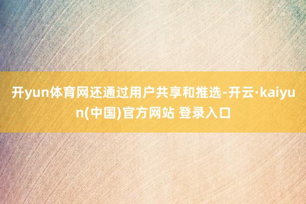 开yun体育网还通过用户共享和推选-开云·kaiyun(中国)官方网站 登录入口