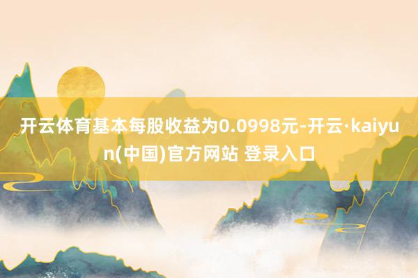 开云体育基本每股收益为0.0998元-开云·kaiyun(中国)官方网站 登录入口