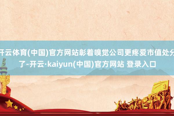 开云体育(中国)官方网站彰着嗅觉公司更疼爱市值处分了-开云·kaiyun(中国)官方网站 登录入口