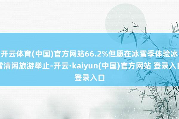 开云体育(中国)官方网站66.2%但愿在冰雪季体验冰雪清闲旅游举止-开云·kaiyun(中国)官方网站 登录入口