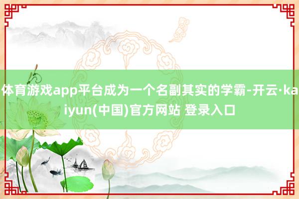 体育游戏app平台成为一个名副其实的学霸-开云·kaiyun(中国)官方网站 登录入口