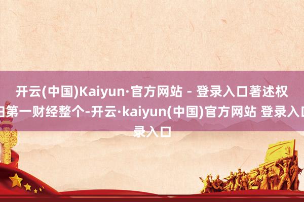 开云(中国)Kaiyun·官方网站 - 登录入口著述权归第一财经整个-开云·kaiyun(中国)官方网站 登录入口