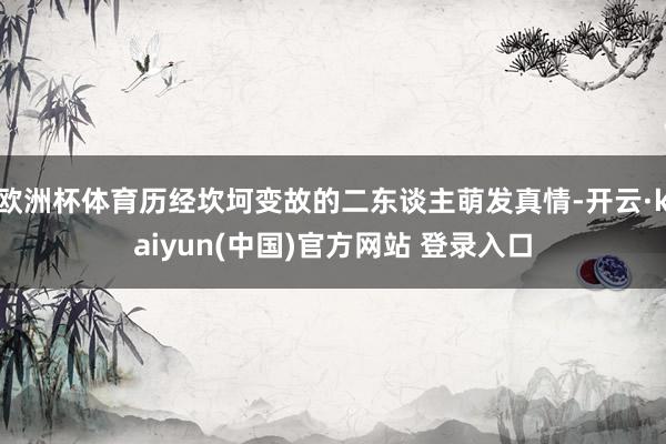 欧洲杯体育历经坎坷变故的二东谈主萌发真情-开云·kaiyun(中国)官方网站 登录入口