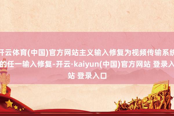 开云体育(中国)官方网站主义输入修复为视频传输系统中的任一输入修复-开云·kaiyun(中国)官方网站 登录入口