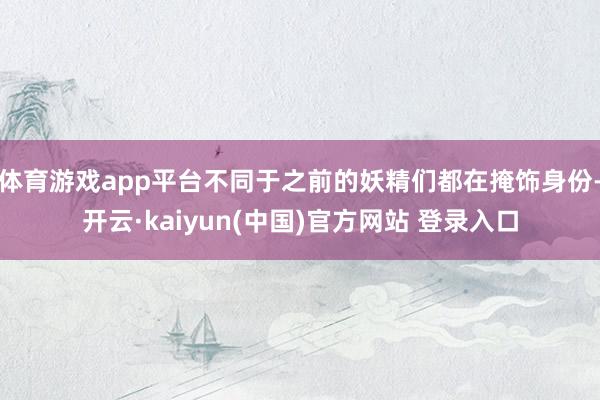 体育游戏app平台不同于之前的妖精们都在掩饰身份-开云·kaiyun(中国)官方网站 登录入口