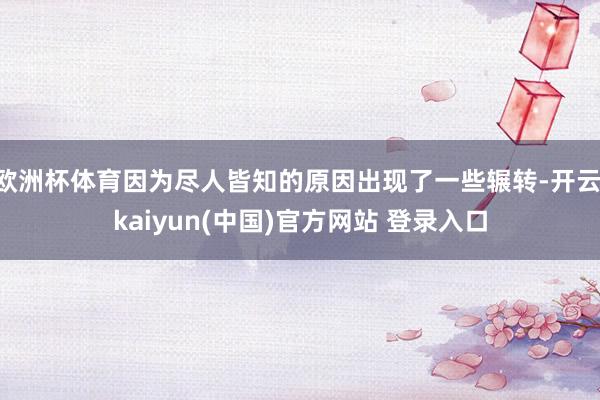 欧洲杯体育因为尽人皆知的原因出现了一些辗转-开云·kaiyun(中国)官方网站 登录入口