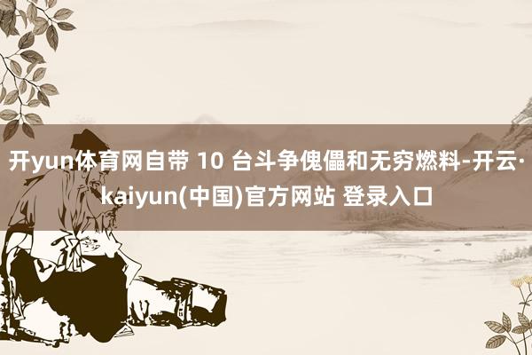开yun体育网自带 10 台斗争傀儡和无穷燃料-开云·kaiyun(中国)官方网站 登录入口