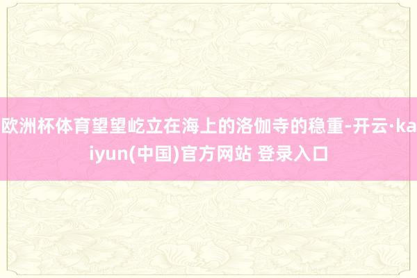 欧洲杯体育望望屹立在海上的洛伽寺的稳重-开云·kaiyun(中国)官方网站 登录入口