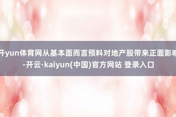 开yun体育网从基本面而言预料对地产股带来正面影响-开云·kaiyun(中国)官方网站 登录入口