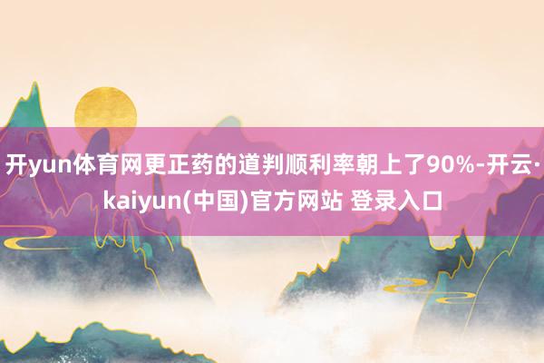 开yun体育网更正药的道判顺利率朝上了90%-开云·kaiyun(中国)官方网站 登录入口