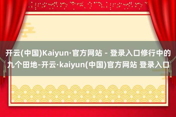 开云(中国)Kaiyun·官方网站 - 登录入口修行中的九个田地-开云·kaiyun(中国)官方网站 登录入口