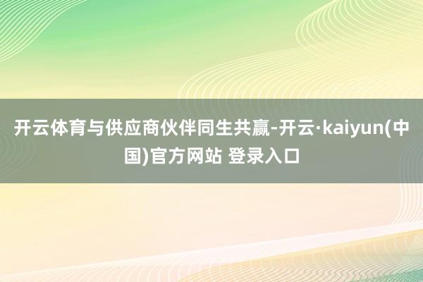 开云体育与供应商伙伴同生共赢-开云·kaiyun(中国)官方网站 登录入口
