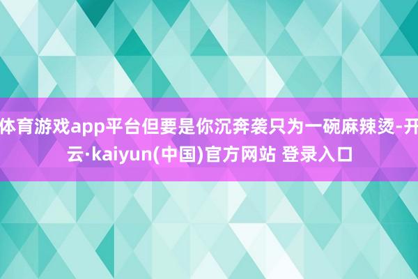 体育游戏app平台但要是你沉奔袭只为一碗麻辣烫-开云·kaiyun(中国)官方网站 登录入口