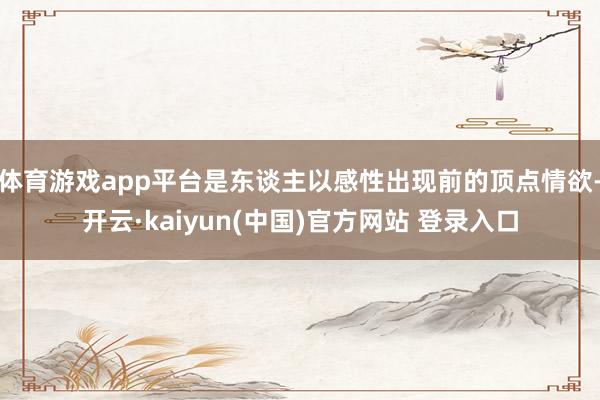体育游戏app平台是东谈主以感性出现前的顶点情欲-开云·kaiyun(中国)官方网站 登录入口