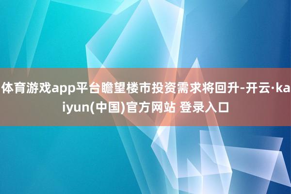 体育游戏app平台瞻望楼市投资需求将回升-开云·kaiyun(中国)官方网站 登录入口