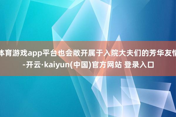 体育游戏app平台也会敞开属于入院大夫们的芳华友情-开云·kaiyun(中国)官方网站 登录入口