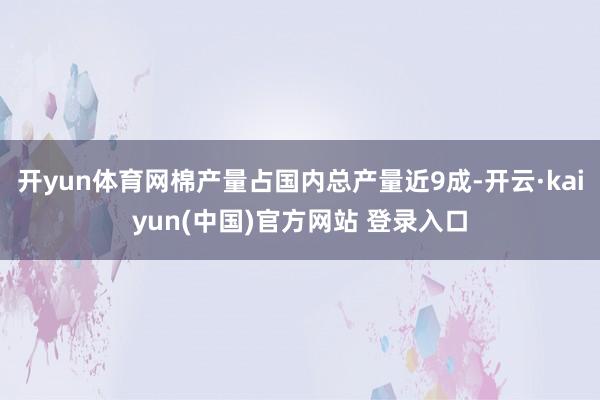 开yun体育网棉产量占国内总产量近9成-开云·kaiyun(中国)官方网站 登录入口