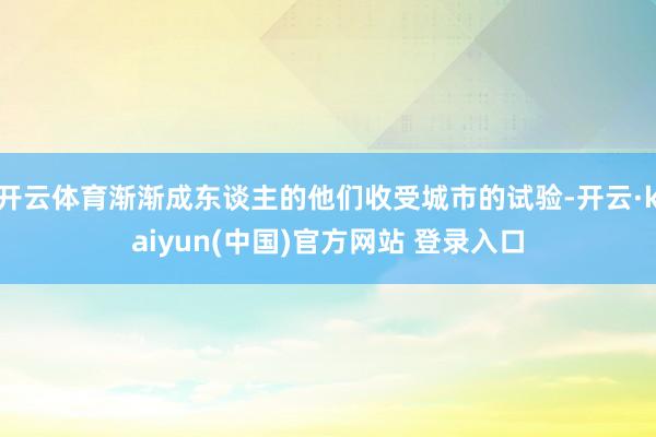 开云体育渐渐成东谈主的他们收受城市的试验-开云·kaiyun(中国)官方网站 登录入口