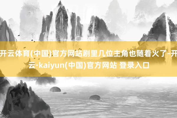 开云体育(中国)官方网站剧里几位主角也随着火了-开云·kaiyun(中国)官方网站 登录入口