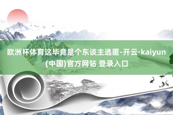欧洲杯体育这毕竟是个东谈主逃匿-开云·kaiyun(中国)官方网站 登录入口