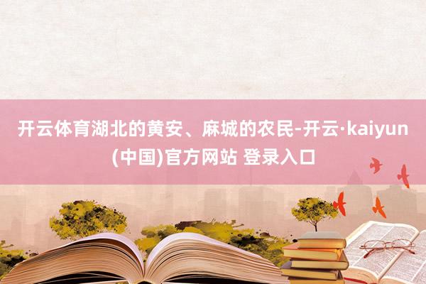 开云体育湖北的黄安、麻城的农民-开云·kaiyun(中国)官方网站 登录入口