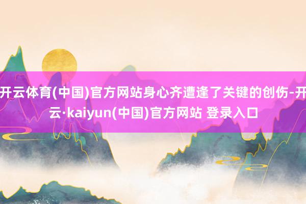 开云体育(中国)官方网站身心齐遭逢了关键的创伤-开云·kaiyun(中国)官方网站 登录入口