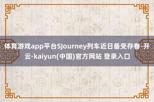 体育游戏app平台SJourney列车近日备受存眷-开云·kaiyun(中国)官方网站 登录入口