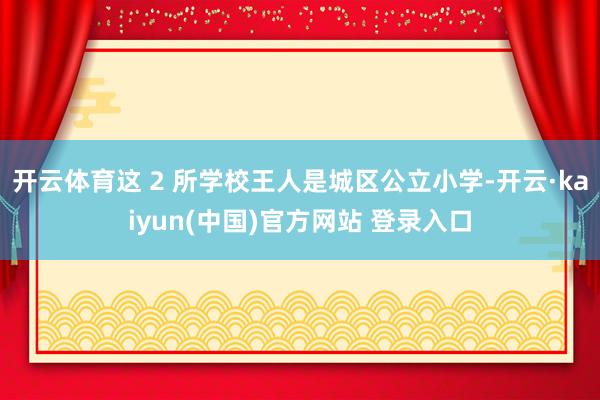 开云体育这 2 所学校王人是城区公立小学-开云·kaiyun(中国)官方网站 登录入口