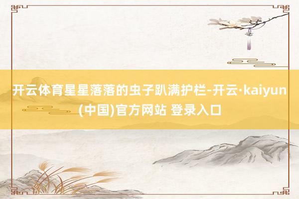 开云体育星星落落的虫子趴满护栏-开云·kaiyun(中国)官方网站 登录入口