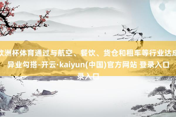 欧洲杯体育通过与航空、餐饮、货仓和租车等行业达成异业勾搭-开云·kaiyun(中国)官方网站 登录入口