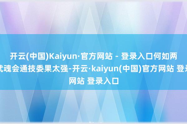 开云(中国)Kaiyun·官方网站 - 登录入口何如两兄妹武魂会通技委果太强-开云·kaiyun(中国)官方网站 登录入口