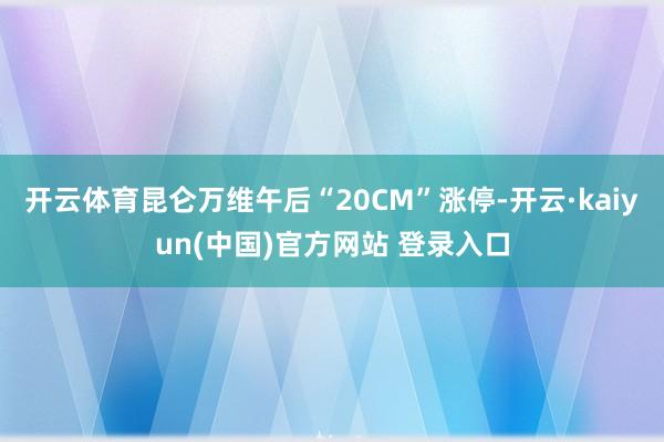 开云体育昆仑万维午后“20CM”涨停-开云·kaiyun(中国)官方网站 登录入口