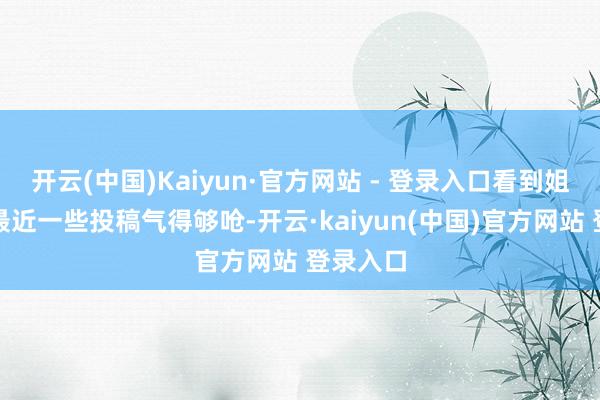 开云(中国)Kaiyun·官方网站 - 登录入口看到姐妹们被最近一些投稿气得够呛-开云·kaiyun(中国)官方网站 登录入口