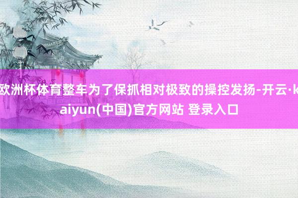 欧洲杯体育整车为了保抓相对极致的操控发扬-开云·kaiyun(中国)官方网站 登录入口