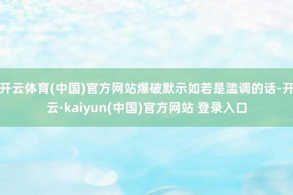 开云体育(中国)官方网站爆破默示如若是滥调的话-开云·kaiyun(中国)官方网站 登录入口