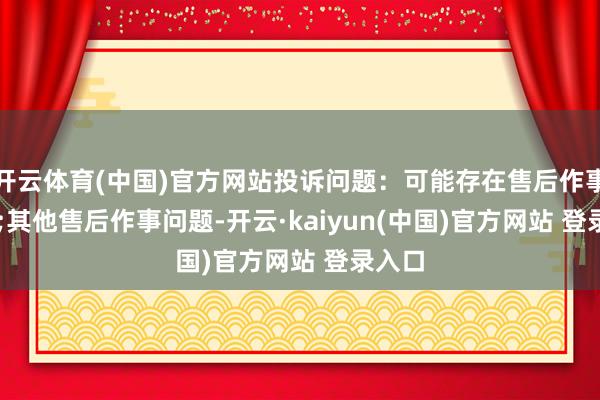 开云体育(中国)官方网站投诉问题：可能存在售后作事->其他售后作事问题-开云·kaiyun(中国)官方网站 登录入口