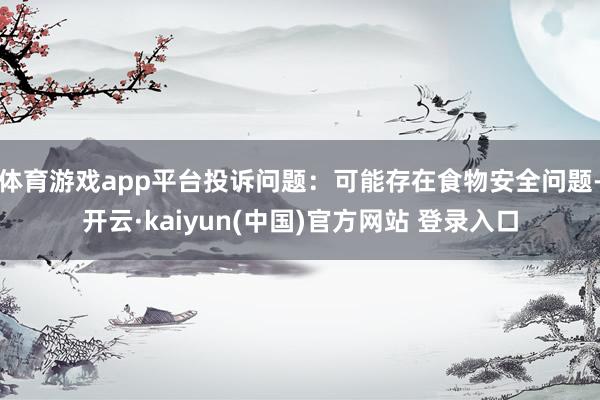 体育游戏app平台投诉问题：可能存在食物安全问题-开云·kaiyun(中国)官方网站 登录入口