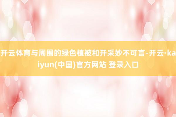 开云体育与周围的绿色植被和开采妙不可言-开云·kaiyun(中国)官方网站 登录入口