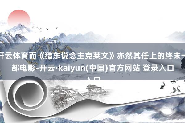 开云体育而《猎东说念主克莱文》亦然其任上的终末一部电影-开云·kaiyun(中国)官方网站 登录入口