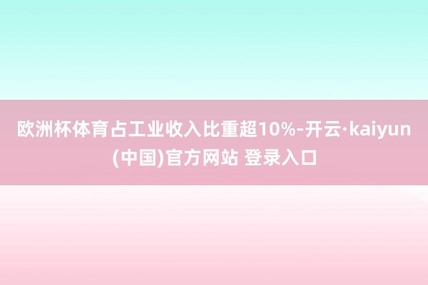 欧洲杯体育占工业收入比重超10%-开云·kaiyun(中国)官方网站 登录入口